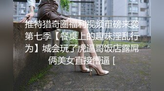 推特猎奇圈福利视频重磅来袭第七季【餐桌上的趣味淫乱行为】城会玩了虎逼哥饭店露屌俩美女直接懵逼 [