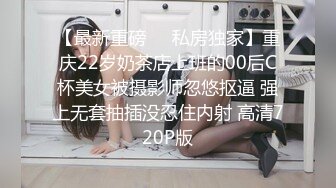 【最新重磅❤️私房独家】重庆22岁奶茶店上班的00后C杯美女被摄影师忽悠抠逼 强上无套抽插没忍住内射 高清720P版