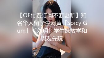 【OF付费订阅不断更新】知名华人留学生网黄「Spicy Gum」「刘玥」学生妹放学和男友先玩