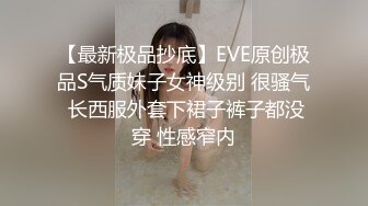 【最新极品抄底】EVE原创极品S气质妹子女神级别 很骚气 长西服外套下裙子裤子都没穿 性感窄内