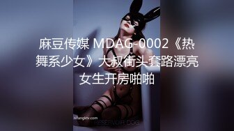 麻豆传媒 MDAG-0002《热舞系少女》大叔街头套路漂亮女生开房啪啪