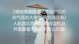 2猥琐男夜晚酒吧外捡尸位时尚气质的大美女,带到酒店高2人轮流玩弄啪啪,边肏边拍,从外表真看不出阴毛那么旺盛!