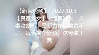 【新片速遞】  2022.10.8，【良家熟女】，泡良达人，人妻收割机，最新力作，荤素不忌，每天换个新货，这骚逼干爽