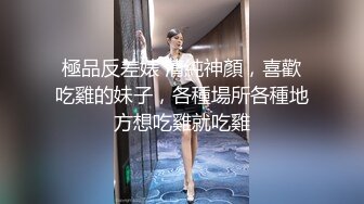 極品反差婊 清純神顏，喜歡吃雞的妹子，各種場所各種地方想吃雞就吃雞