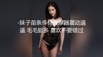 【大二学舞蹈气质贫乳小妹】扭动屁股脱下牛仔短裤，情趣开档内裤口交插嘴，抬起双腿抽插娇喘喊哥哥，操完厕所马桶上自慰