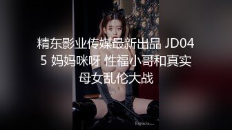 精东影业传媒最新出品 JD045 妈妈咪呀 性福小哥和真实母女乱伦大战