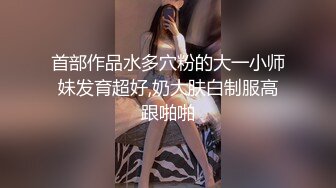 首部作品水多穴粉的大一小师妹发育超好,奶大肤白制服高跟啪啪