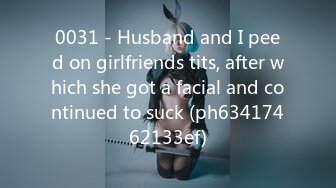 0031 - Husband and I peed on girlfriends tits, after which she got a facial and continued to suck (ph63417462133ef)