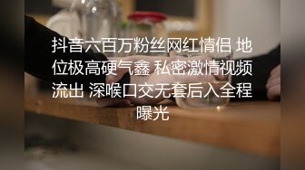 抖音六百万粉丝网红情侣 地位极高硬气鑫 私密激情视频流出 深喉口交无套后入全程曝光