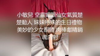 小敏兒 空靈媚眼仙女氣質楚楚動人 妹妹特殊的生日禮物 美妙的少女酮體 肉棒獻精銷魂內射