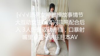 [√√√漂亮女神被操故事情节大互动女主很高兴非常配合后入 3人折叠双动齐插，口暴射嘴里，完全碾压日本AV