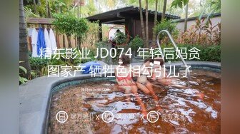 精东影业 JD074 年轻后妈贪图家产 牺牲色相勾引儿子