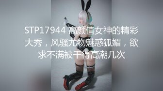 STP17944 高颜值女神的精彩大秀，风骚尤物魅惑狐媚，欲求不满被干得高潮几次