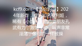 kcf9.com-【高价购买】2024年新作，推特知名福利姬，稀有【小奶瓶】肌肉男朋友孔武有力，激情互动，叫声非常淫荡，像母狗一样被操