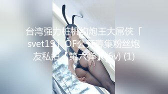 台湾强力桩机约炮王大屌侠「svet19」OF公开募集粉丝炮友私拍【第六弹】(6v) (1)