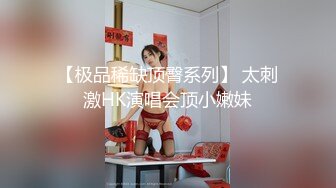 【极品稀缺顶臀系列】 太刺激HK演唱会顶小嫩妹