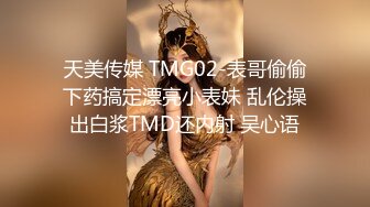 天美传媒 TMG02-表哥偷偷下药搞定漂亮小表妹 乱伦操出白浆TMD还内射 吴心语