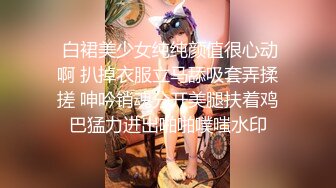  白裙美少女纯纯颜值很心动啊 扒掉衣服立马舔吸套弄揉搓 呻吟销魂分开美腿扶着鸡巴猛力进出啪啪噗嗤水印