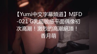 【Yumi中文字幕頻道】MIFD-021 G乳超敏感平面偶像初次高潮！激烈的高潮絕頂！ 香月萌