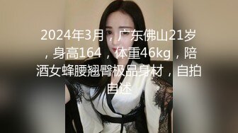 2024年3月，广东佛山21岁，身高164，体重46kg，陪酒女蜂腰翘臀极品身材，自拍自述