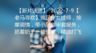 【新片速遞】  2022-7-9【老马寻欢】搞足疗女技师，按摩调情，带小黑屋半套服务，抓着奶子一顿揉捏，精油打飞机