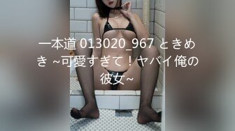 一本道 013020_967 ときめき ~可愛すぎて！ヤバイ俺の彼女~