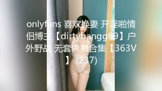 onlyfans 喜欢换妻 开淫啪情侣博主【dirtybangg69】户外野战 无套内射合集【363V】 (237)