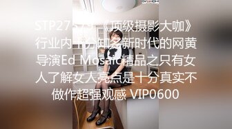 STP27579 《顶级摄影大咖》行业内十分知名新时代的网黄导演Ed Mosaic精品之只有女人了解女人亮点是十分真实不做作超强观感 VIP0600