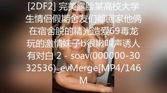 [2DF2] 完美露脸某高校大学生情侣假期舍友们都回家他俩在宿舍脱的精光造爱69毒龙玩的激情妹子b很嫩叫声诱人有对白 2 - soav(000000-3032536)_evMerge[MP4/146M