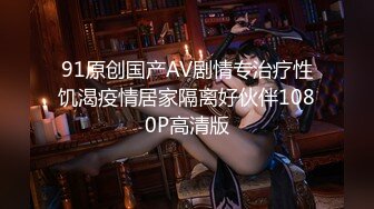 91原创国产AV剧情专治疗性饥渴疫情居家隔离好伙伴1080P高清版