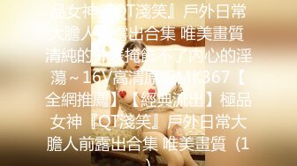 【全網推薦】【經典流出】極品女神『QT淺笑』戶外日常大膽人前露出合集 唯美畫質 清純的外表掩飾不了內心的淫蕩～16V高清原版MK367【全網推薦】【經典流出】極品女神『QT淺笑』戶外日常大膽人前露出合集 唯美畫質  (1)