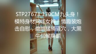 STP27673 170CM九头身！模特身材网红女神！情趣装炮击自慰，磨蹭猛捅骚穴，大黑牛伺候爽翻