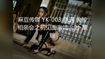 麻豆传媒 YK-003 色遇 失控相亲会之初见面激情内射-黑糖