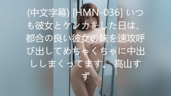 (中文字幕) [HMN-036] いつも彼女とケンカをした日は、都合の良い彼女の妹を速攻呼び出してめちゃくちゃに中出ししまくってます。 高山すず