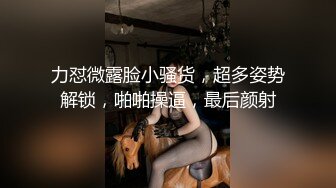 力怼微露脸小骚货，超多姿势解锁，啪啪操逼，最后颜射