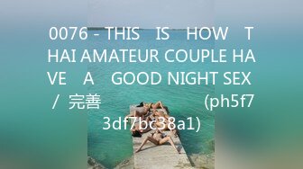 0076 - THIS​ IS​ HOW​ THAI AMATEUR COUPLE HAVE​ A​ GOOD NIGHT SEX ／ 完善 เสียงไทย (ph5f73df7bc38a1)