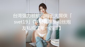 台湾强力桩机约炮王大屌侠「svet19」OF公开募集粉丝炮友私拍【第十四弹】