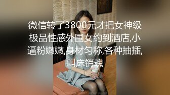 微信转了3800元才把女神级极品性感外围女约到酒店,小逼粉嫩嫩,身材匀称,各种抽插,叫床销魂