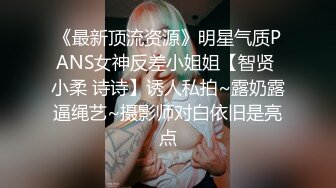 《最新顶流资源》明星气质PANS女神反差小姐姐【智贤 小柔 诗诗】诱人私拍~露奶露逼绳艺~摄影师对白依旧是亮点