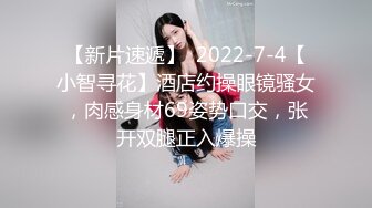 【新片速遞】  2022-7-4【小智寻花】酒店约操眼镜骚女，肉感身材69姿势口交，张开双腿正入爆操