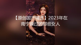 【原创国产精选】2023年在南宁操过的那些女人