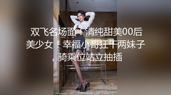  双飞名场面！清纯甜美00后美少女！幸福小哥狂干两妹子，骑乘位站立抽插