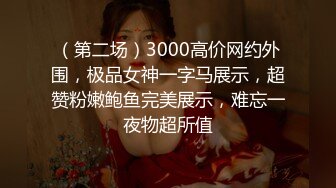 （第二场）3000高价网约外围，极品女神一字马展示，超赞粉嫩鲍鱼完美展示，难忘一夜物超所值