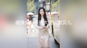 大神麻辣王子真实约良家，微胖妹子喜欢健身猛男，约炮享受短暂的快感