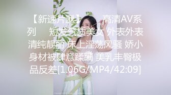 【新速片遞】  ☀️高清AV系列☀️短发气质美女 外表外表清纯靓丽 床上淫荡风骚 娇小身材被肆意蹂躏 美乳丰臀极品反差[1.06G/MP4/42:09]