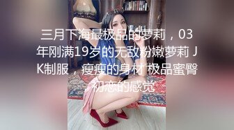 三月下海最极品的萝莉，03年刚满19岁的无敌粉嫩萝莉 JK制服，瘦瘦的身材 极品蜜臀，初恋的感觉