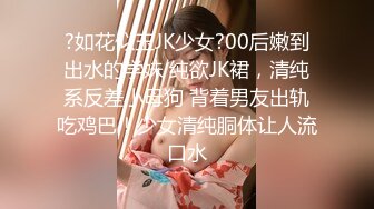 ?如花似玉JK少女?00后嫩到出水的学妹 纯欲JK裙，清纯系反差小母狗 背着男友出轨吃鸡巴！少女清纯胴体让人流口水