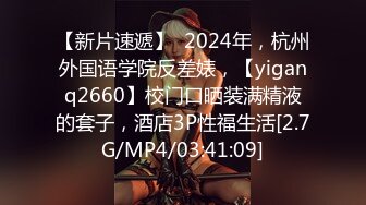 【新片速遞】  2024年，杭州外国语学院反差婊，【yiganq2660】校门口晒装满精液的套子，酒店3P性福生活[2.7G/MP4/03:41:09]