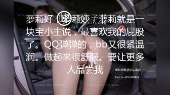 萝莉好，萝莉妙，萝莉就是一块宝小主说，最喜欢我的屁股了。QQ弹弹的，bb又很紧温润。做起来很舒服。要让更多人品尝我