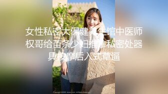 女性私密大保健养生馆中医师权哥给苗条少妇推拿私密处器具按摩后入式草逼